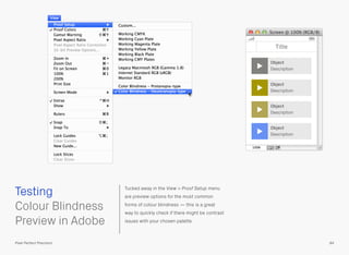 Tucked away in the View > Proof Setup menu
are preview options for the most common
forms of colour blindness — this is a great
way to quickly check if there might be contrast
issues with your chosen palette.
 
Colour Blindness
Preview in Adobe
Testing
84Pixel Perfect Precision
Title
Object
Description
Object
Description
Object
Description
Object
Description
 
