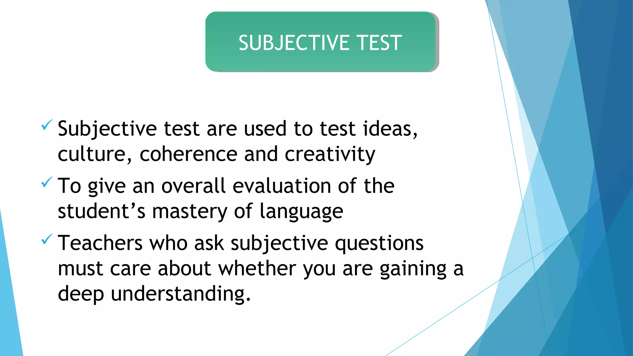  Subjective test are used to test ideas,
culture, coherence and creativity
 To give an overall evaluation of the
student’s mastery of language
 Teachers who ask subjective questions
must care about whether you are gaining a
deep understanding.
SUBJECTIVE TESTSUBJECTIVE TEST
 