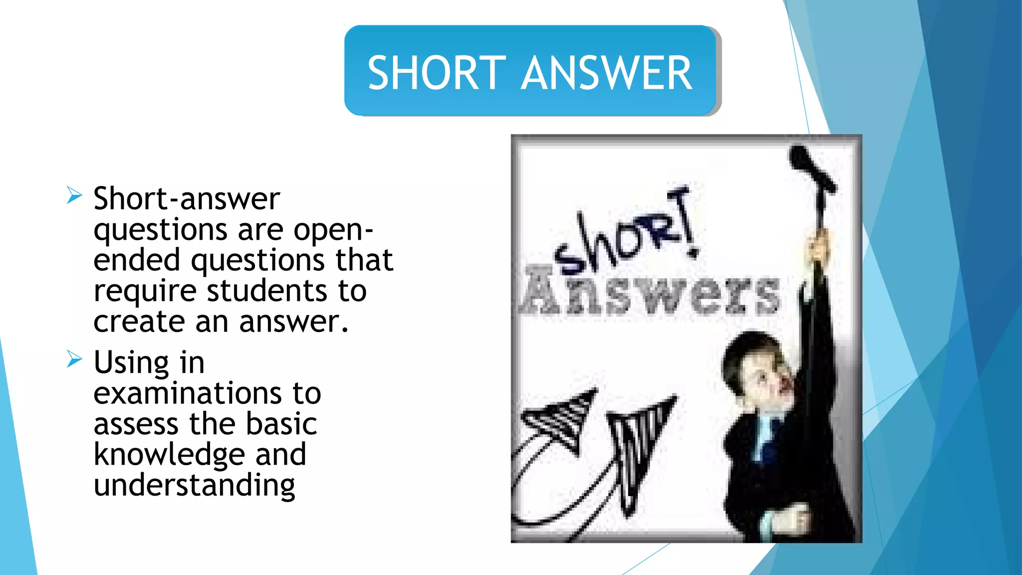  Short-answer
questions are open-
ended questions that
require students to
create an answer.
 Using in
examinations to
assess the basic
knowledge and
understanding
SHORT ANSWERSHORT ANSWER
 