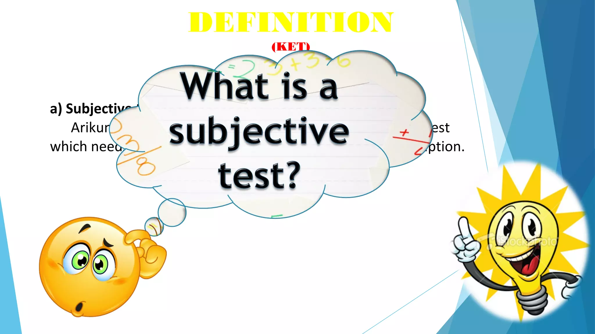 a) Subjective test
Arikunto (2007) states that Subjective test is generally a test
which needs answers in form of essay, explanation or description.
DEFINITION
(KET)
 