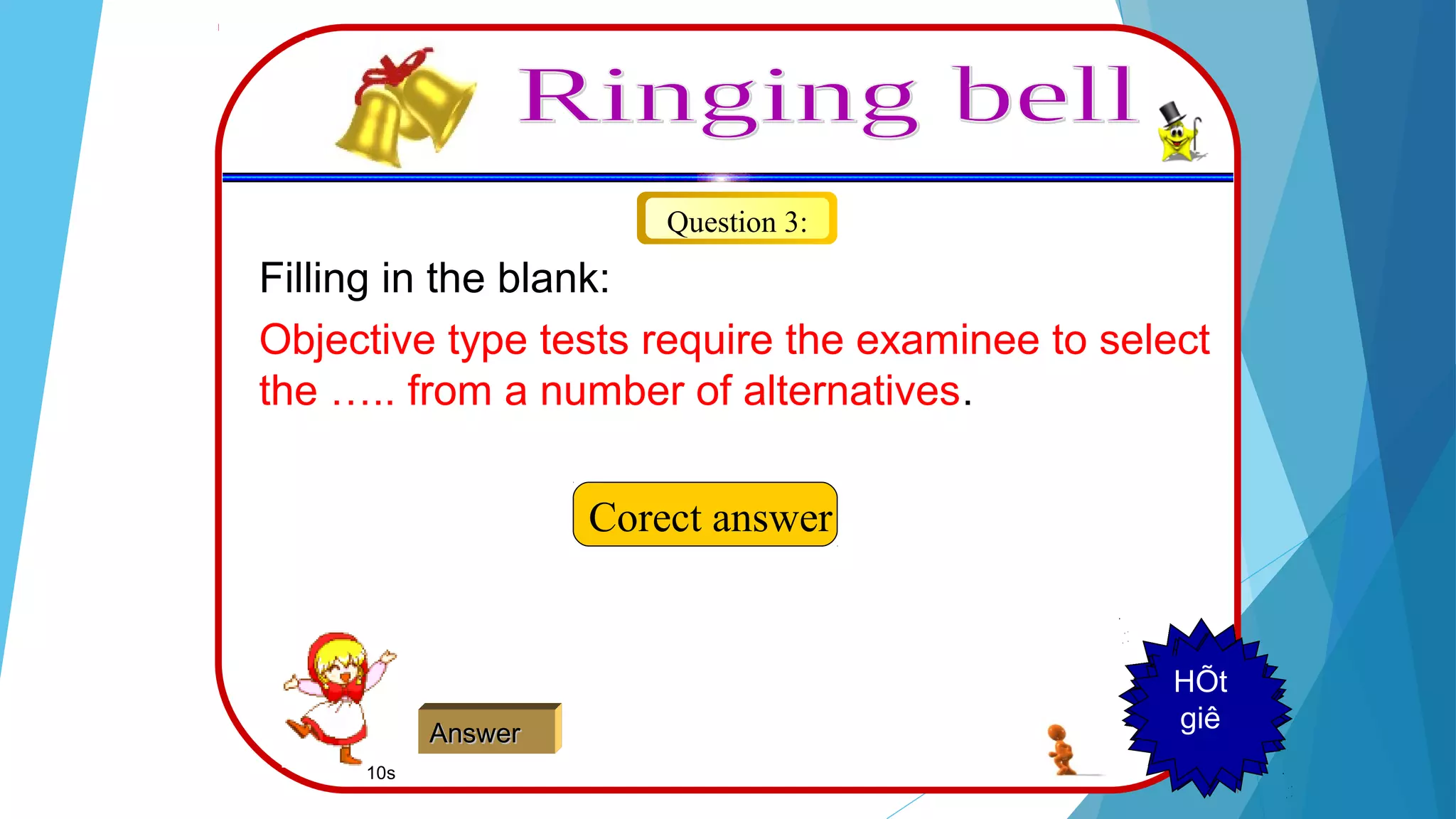 Question 3:
Filling in the blank:
Objective type tests require the examinee to select
the ….. from a number of alternatives.
Corect answer
AnswerAnswer
123456789
HÕt
giê
10s
 