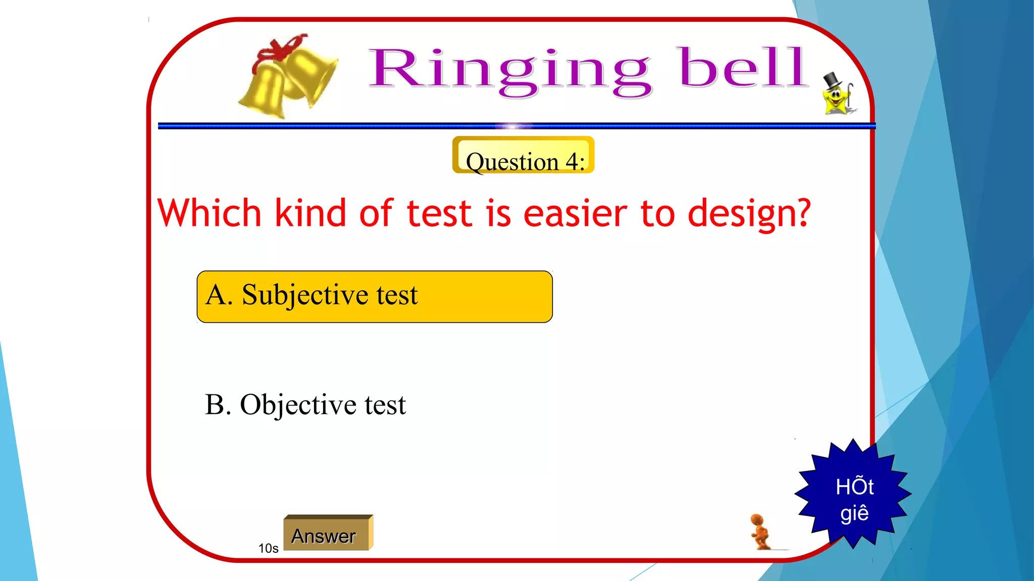 Question 4:
A. Subjective test
B. Objective test
AnswerAnswer
123456789HÕt
giê
10s
Which kind of test is easier to design?
 