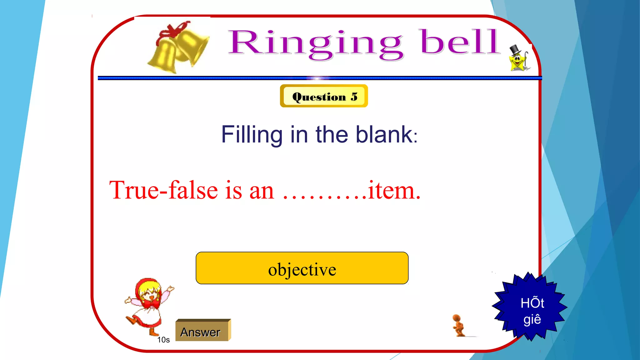 Question 5
Filling in the blank:
True-false is an ……….item.
objective
AnswerAnswer
123456789HÕt
giê
10s
 