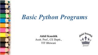Akhil Kaushik
Asstt. Prof., CE Deptt.,
TIT Bhiwani
Basic Python Programs
 