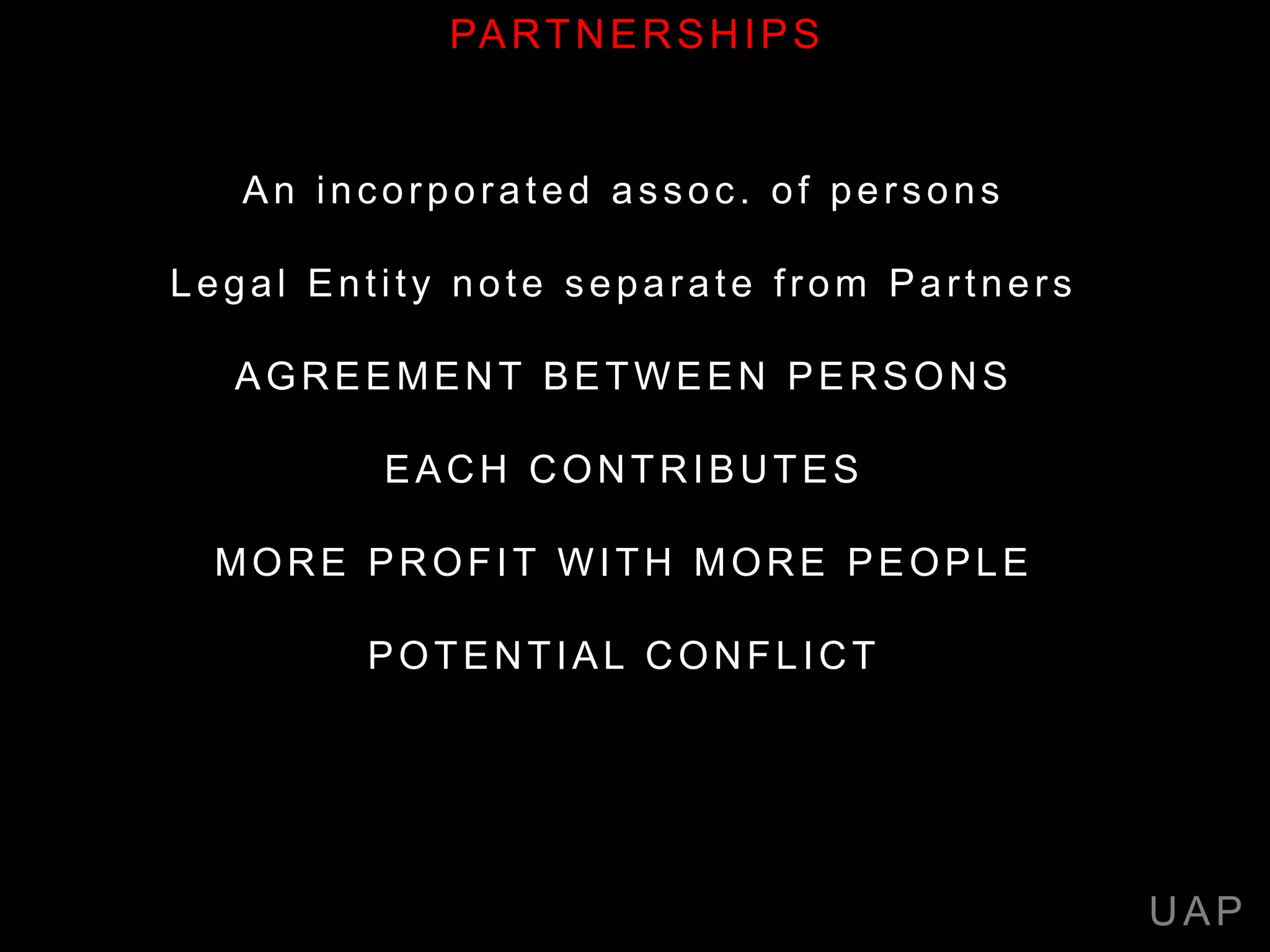 An incorporated assoc. of persons
Legal Entity note separate from Partners
AGREEMENT BETWEEN PERSONS
EACH CONTRIBUTES
MORE PROFIT WITH MORE PEOPLE
POTENTIAL CONFLICT
UAP
PARTNERSHIPS
 