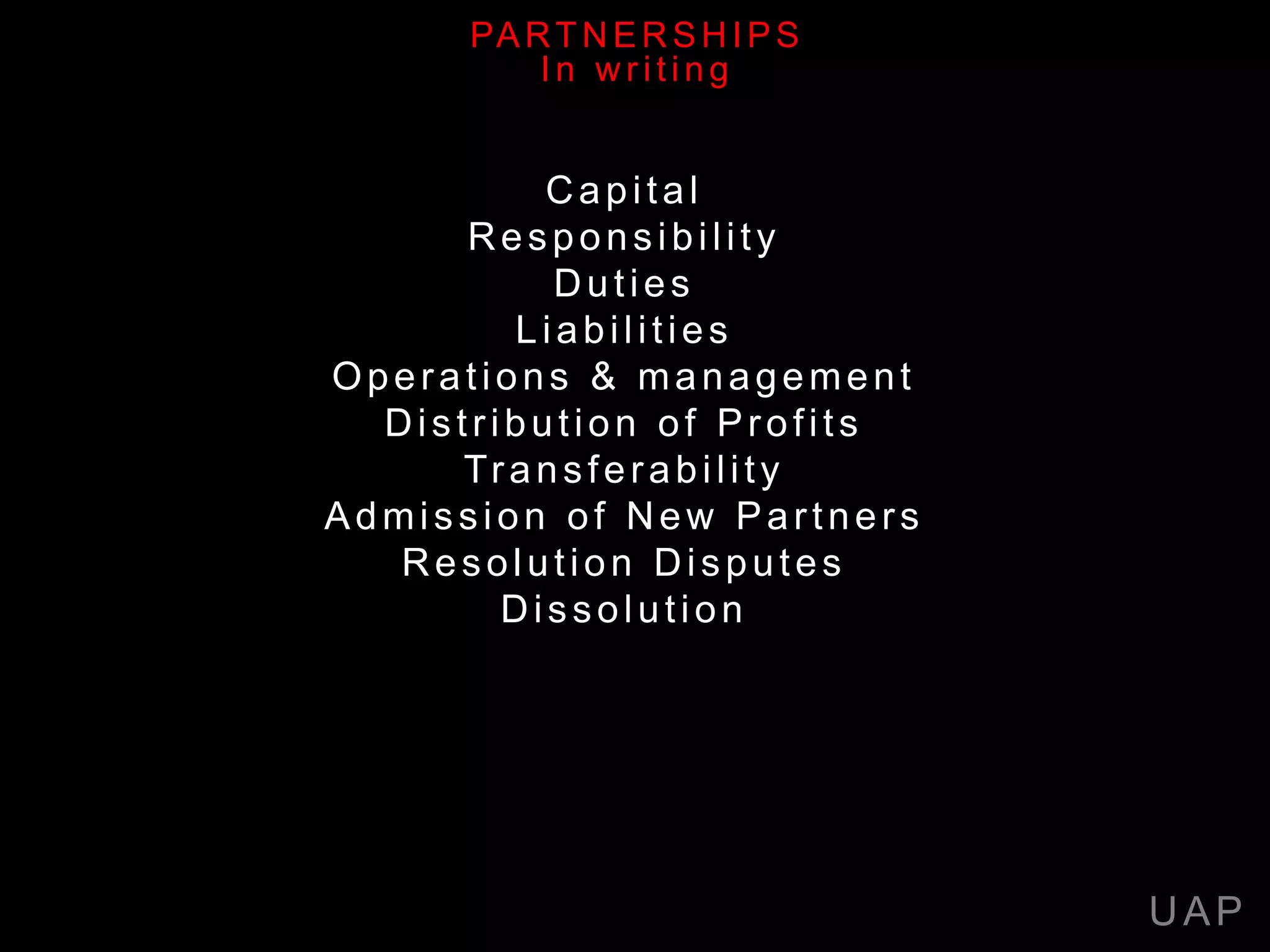 Capital
Responsibility
Duties
Liabilities
Operations & management
Distribution of Profits
Transferability
Admission of New Partners
Resolution Disputes
Dissolution
UAP
PARTNERSHIPS
In w r iting
 