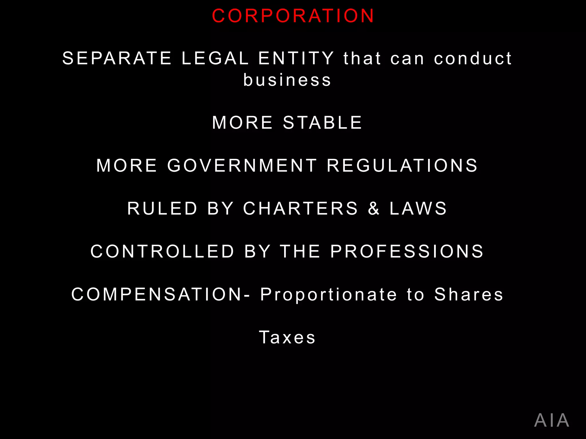 SEPARATE LEGAL ENTITY that can conduct
business
MORE STABLE
MORE GOVERNMENT REGULATIONS
RULED BY CHARTERS & LAWS
CONTROLLED BY THE PROFESSIONS
COMPENSATION- Proportionate to Shares
Taxes
AIA
CORPORATION
 