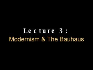 Lecture 3:   Modernism & The Bauhaus 