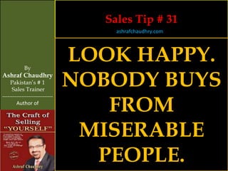 Sales Tip # 31
                                     ashrafchaudhry.com




            By
                                LOOK HAPPY.
Ashraf Chaudhry
     Pakistan’s # 1
     Sales Trainer
                                NOBODY BUYS
                                   FROM
-----------------------------
        Author of




                                 MISERABLE
                                  PEOPLE.
 