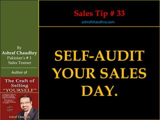 Sales Tip # 33
                                    ashrafchaudhry.com




            By
Ashraf Chaudhry
     Pakistan’s # 1
     Sales Trainer
                                SELF-AUDIT
                                YOUR SALES
-----------------------------
        Author of




                                   DAY.
 