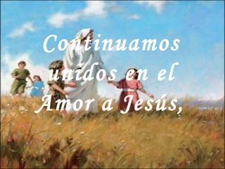 Continuamos
unidos en el
Amor a Jesús,
 
