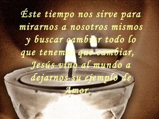 Éste tiempo nos sirve para
mirarnos a nosotros mismos
y buscar cambiar todo lo
que tenemos que cambiar,
Jesús vino al mundo a
dejarnos su ejemplo de
Amor,
 