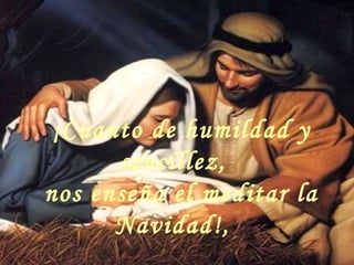 ¡Cuanto de humildad y
sencillez,
nos enseña el meditar la
Navidad!,
 