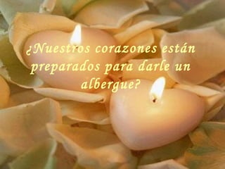 ¿Nuestros corazones están
preparados para darle un
albergue?
 