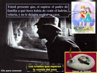 Tened presente que, si supiese el padre de
     familia a qué hora había de venir el ladrón,
     velaría, y no le dejaría asaltar su casa.




                    Los criados que esperan
Clic para avanzar      la venida del amo
                                                    Iglesia en Daimiel
 