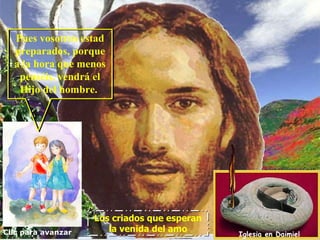 Pues vosotros estad
  preparados, porque
  a la hora que menos
   penséis, vendrá el
   Hijo del hombre.




                    Los criados que esperan
Clic para avanzar      la venida del amo
                                              Iglesia en Daimiel
 