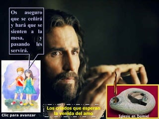 Os aseguro
    que se ceñirá
    y hará que se
    sienten a la
    mesa,       y
    pasando les
    servirá.




                    Los criados que esperan
Clic para avanzar      la venida del amo
                                              Iglesia en Daimiel
 