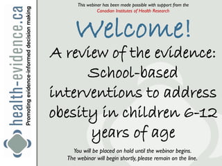 This webinar has been made possible with support from the
                Canadian Institutes of Health Research



     Welcome!
A review of the evidence:
      School-based
interventions to address
obesity in children 6-12
      years of age
    You will be placed on hold until the webinar begins.
  The webinar will begin shortly, please remain on the line.
 