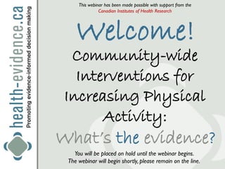 This webinar has been made possible with support from the
               Canadian Institutes of Health Research




    Welcome!
  Community-wide
   Interventions for
 Increasing Physical
       Activity:
What’s the evidence?
   You will be placed on hold until the webinar begins.
 The webinar will begin shortly, please remain on the line.
 