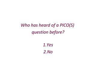 Who has heard of a PICO(S)
question before?
1. Yes
2. No

 