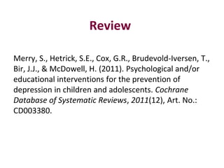 Review
Merry, S., Hetrick, S.E., Cox, G.R., Brudevold-Iversen, T.,
Bir, J.J., & McDowell, H. (2011). Psychological and/or
...