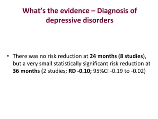 What’s the evidence – Diagnosis of
depressive disorders

• There was no risk reduction at 24 months (8 studies),
but a ver...