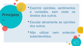 Princípios
...
23
• Exprimir opiniões, sentimentos
e vontades, sem violar os
direitos dos outros.
• Escutar ativamente as opiniões
dos outros.
• Não utilizar nem entender
subentendidos.
 