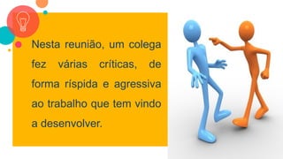 27
Nesta reunião, um colega
fez várias críticas, de
forma ríspida e agressiva
ao trabalho que tem vindo
a desenvolver.
 