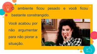 28
O ambiente ficou pesado e você ficou
bastante constrangido.
Você acabou por
não argumentar
para não piorar a
situação.
 