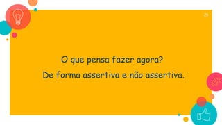 29
O que pensa fazer agora?
De forma assertiva e não assertiva.
 