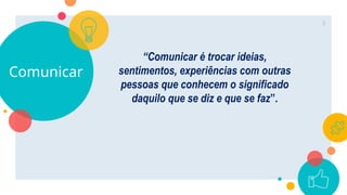 Comunicar
“Comunicar é trocar ideias,
sentimentos, experiências com outras
pessoas que conhecem o significado
daquilo que se diz e que se faz”.
3
 
