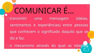 COMUNICAR É...
○transmitir uma mensagem (ideias,
sentimentos e experiências) entre pessoas
que conhecem o significado daquilo que se
diz e faz.
○o mecanismo através do qual as relações
4
 
