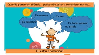 Quando penso em silêncio... posso não estar a comunicar mas se...
... Eu desenhar
... Eu escrever ... Eu falar
... Eu fazer gestos
ou sinais
Eu estou a comunicar!
 