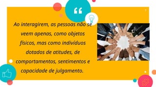 “
7
Ao interagirem, as pessoas não se
veem apenas, como objetos
físicos, mas como indivíduos
dotados de atitudes, de
comportamentos, sentimentos e
capacidade de julgamento.
 
