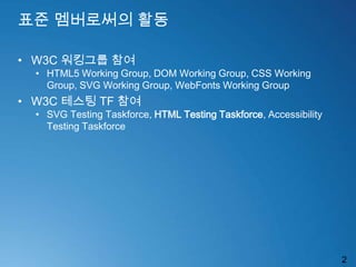 표준 멤버로써의 활동<br />W3C 워킹그룹 참여<br />HTML5 Working Group, DOM Working Group, CSS Working Group, SVG Working Group, WebFonts W...