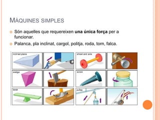 MÀQUINES SIMPLES
 Són aquelles que requereixen una única força per a
funcionar.
 Palanca, pla inclinat, cargol, politja, roda, torn, falca.
 