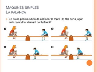 MÀQUINES SIMPLES
LA PALANCA
 En quina posició s’han de col·locar la mare i la filla per a jugar
amb comoditat damunt del balancí?
 