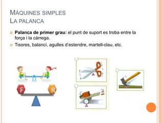 MÀQUINES SIMPLES
LA PALANCA
 Palanca de primer grau: el punt de suport es troba entre la
força i la càrrega.
 Tisores, balancí, agulles d’estendre, martell-clau, etc.
 