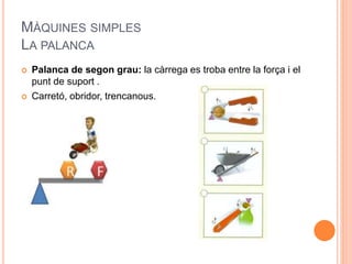 MÀQUINES SIMPLES
LA PALANCA
 Palanca de segon grau: la càrrega es troba entre la força i el
punt de suport .
 Carretó, obridor, trencanous.
 