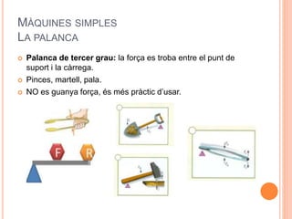 MÀQUINES SIMPLES
LA PALANCA
 Palanca de tercer grau: la força es troba entre el punt de
suport i la càrrega.
 Pinces, martell, pala.
 NO es guanya força, és més pràctic d’usar.
 