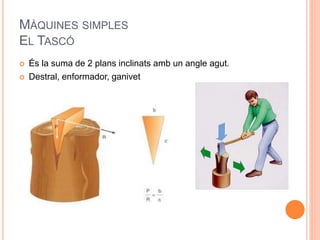 MÀQUINES SIMPLES
EL TASCÓ
 És la suma de 2 plans inclinats amb un angle agut.
 Destral, enformador, ganivet
 