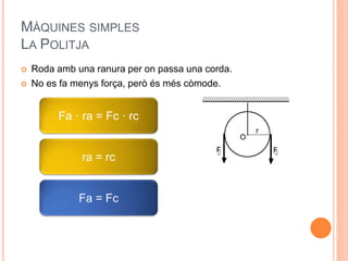 MÀQUINES SIMPLES
LA POLITJA
 Roda amb una ranura per on passa una corda.
 No es fa menys força, però és més còmode.
Fa · ra = Fc · rc
ra = rc
Fa = Fc
 