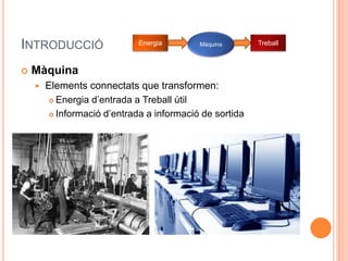 INTRODUCCIÓ
 Màquina
 Elements connectats que transformen:
 Energia d’entrada a Treball útil
 Informació d’entrada a informació de sortida
Energia Màquina Treball
 