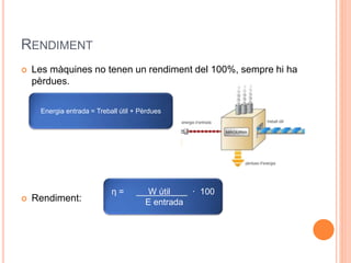 RENDIMENT
 Les màquines no tenen un rendiment del 100%, sempre hi ha
pèrdues.
 Rendiment:
Energia entrada = Treball útil + Pèrdues
η = W útil · 100
E entrada
 