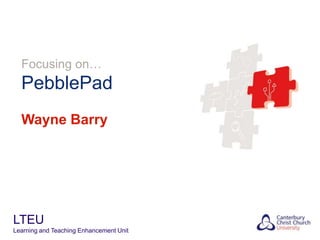Focusing on…

PebblePad
Wayne Barry

LTEU
Learning and Teaching Enhancement Unit

 