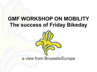 GMF WORKSHOP ON MOBILITY
The success of Friday Bikeday




     a view from Brussels/Europe
 