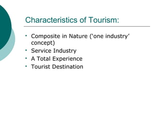 Characteristics of Tourism:
 Composite in Nature (‘one industry’
concept)
 Service Industry
 A Total Experience
 Touri...