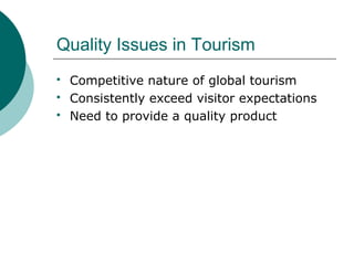 Quality Issues in Tourism
 Competitive nature of global tourism
 Consistently exceed visitor expectations
 Need to prov...