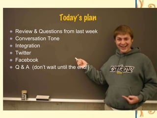 Today’s plan Review & Questions from last week Conversation Tone Integration  Twitter Facebook Q & A  (don’t wait until the end!) 