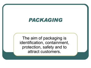 PACKAGING


  The aim of packaging is
identification, containment,
  protection, safety and to
     attract customers.
 